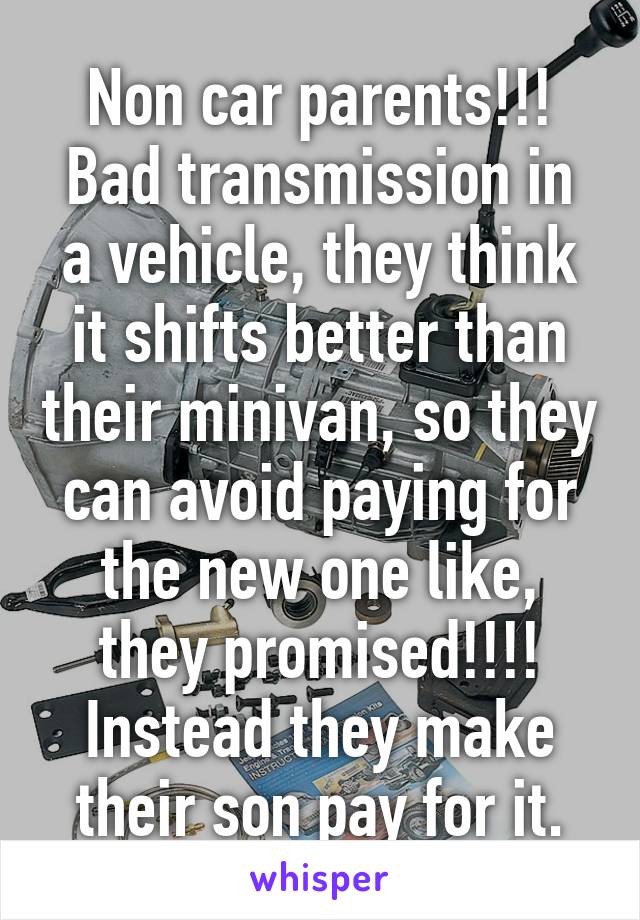 Non car parents!!!
Bad transmission in a vehicle, they think it shifts better than their minivan, so they can avoid paying for the new one like, they promised!!!! Instead they make their son pay for it.