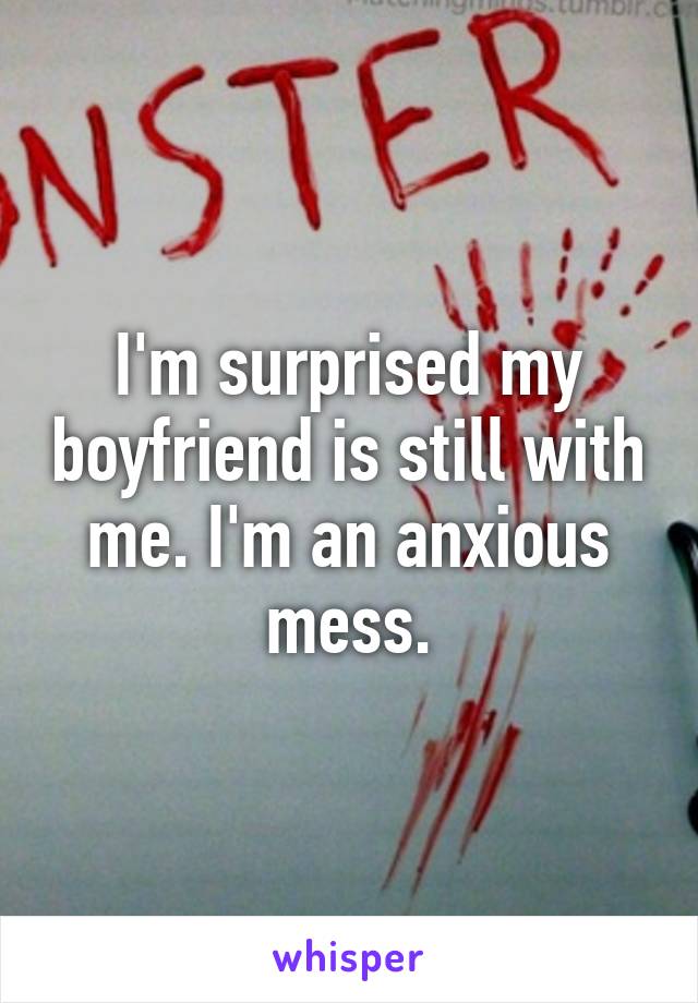 I'm surprised my boyfriend is still with me. I'm an anxious mess.