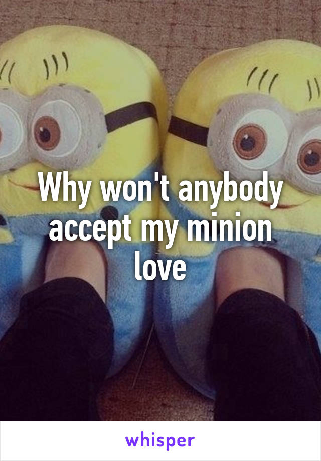 Why won't anybody accept my minion love