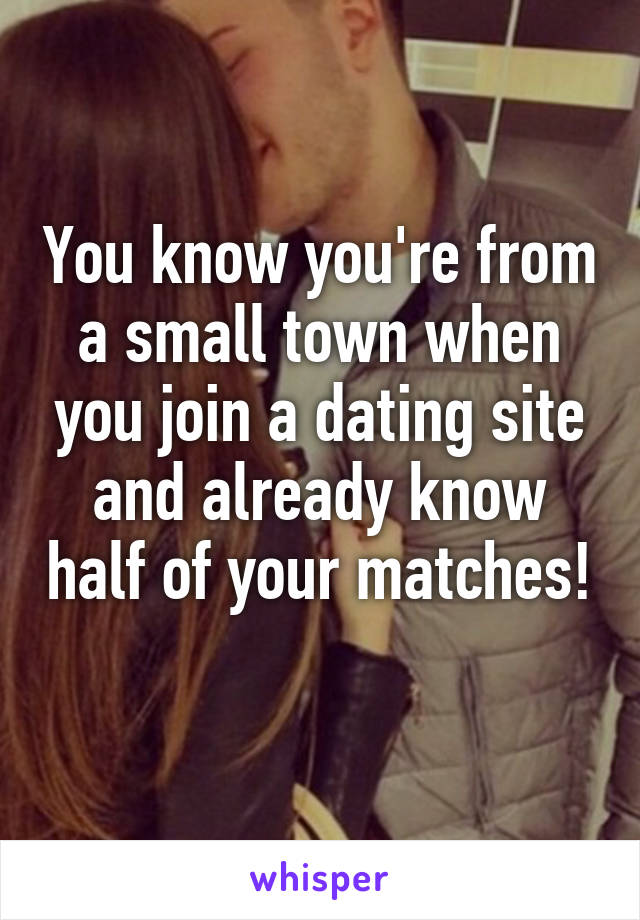 You know you're from a small town when you join a dating site and already know half of your matches! 