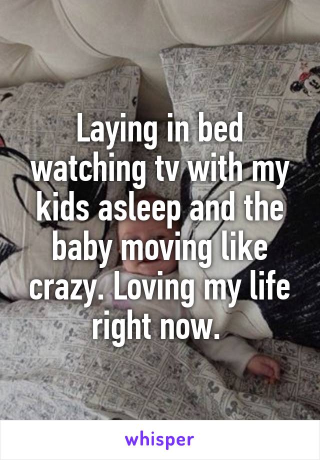 Laying in bed watching tv with my kids asleep and the baby moving like crazy. Loving my life right now. 