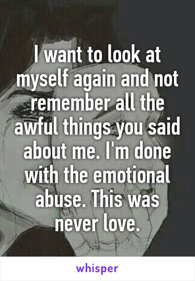 I want to look at myself again and not remember all the awful things you said about me. I'm done with the emotional abuse. This was never love.