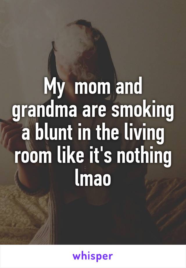 My  mom and grandma are smoking a blunt in the living room like it's nothing lmao