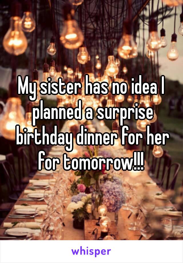 My sister has no idea I planned a surprise birthday dinner for her for tomorrow!!! 