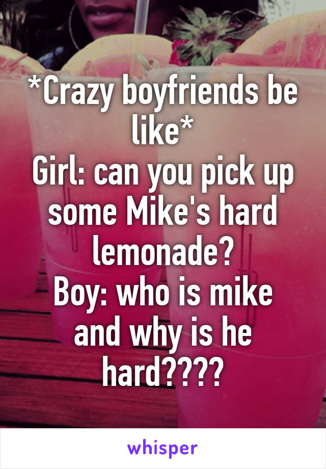 *Crazy boyfriends be like*
Girl: can you pick up some Mike's hard lemonade?
Boy: who is mike and why is he hard????