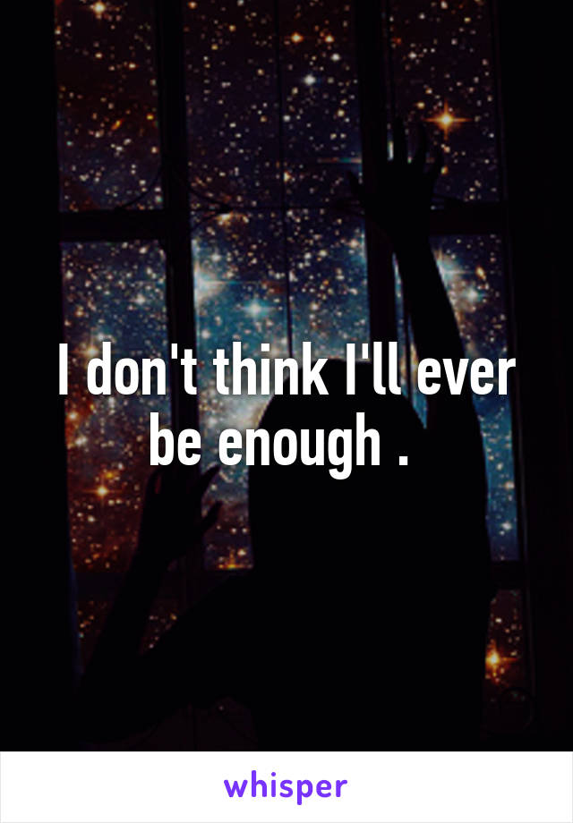 I don't think I'll ever be enough . 