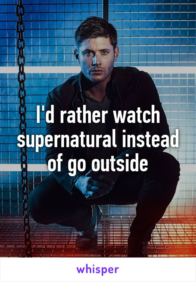 I'd rather watch supernatural instead of go outside