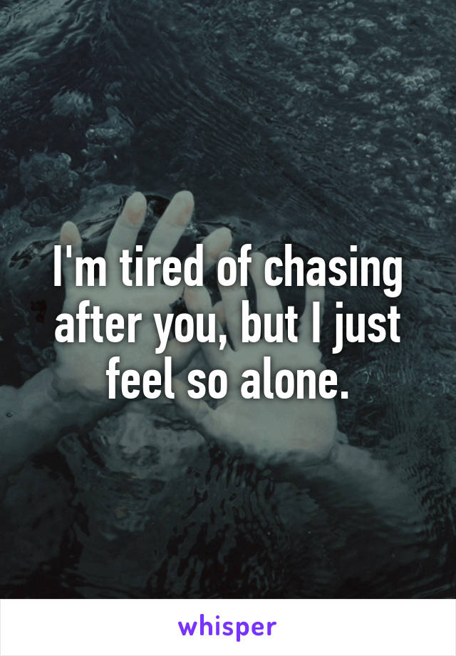 I'm tired of chasing after you, but I just feel so alone.