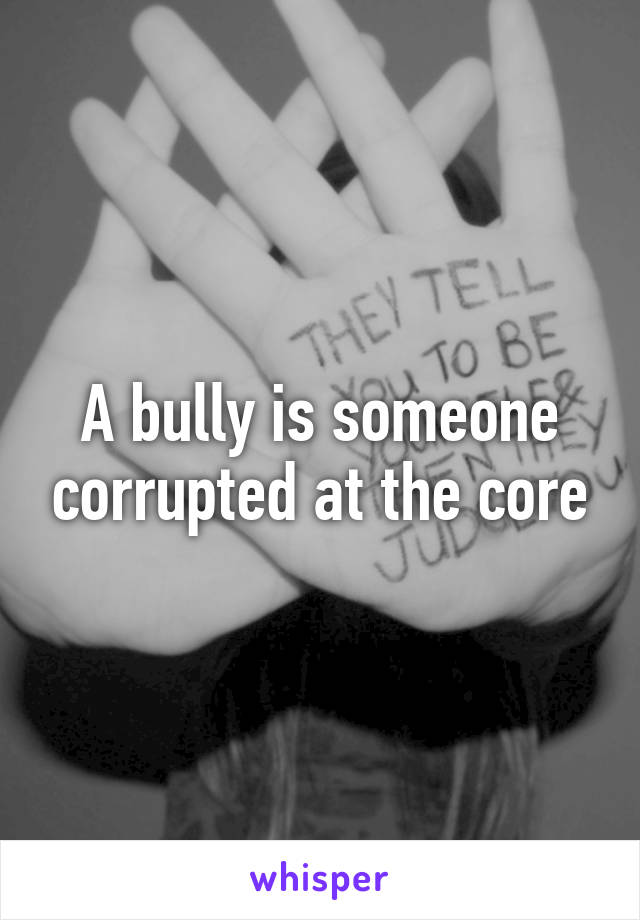 A bully is someone corrupted at the core