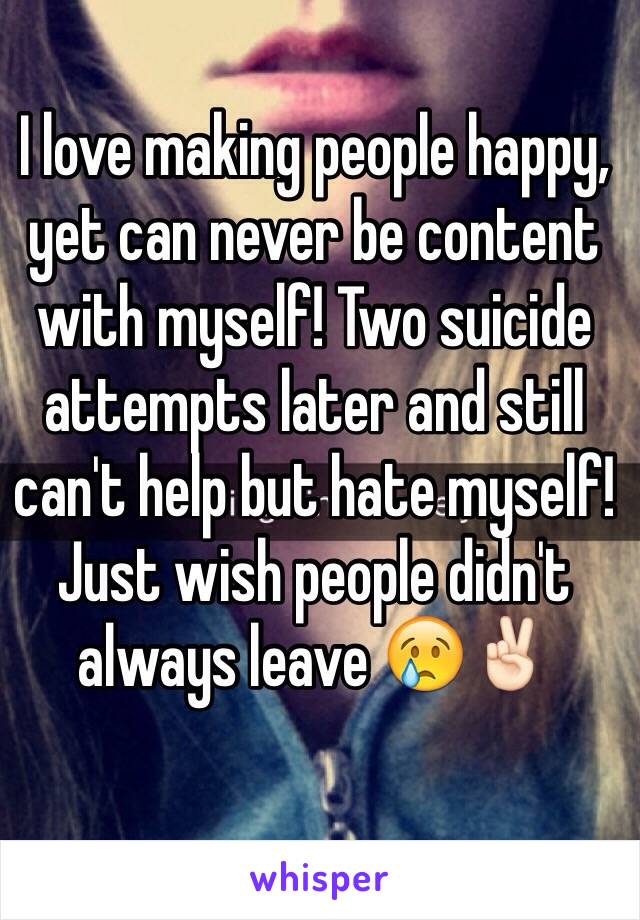 I love making people happy, yet can never be content with myself! Two suicide attempts later and still can't help but hate myself! Just wish people didn't always leave 😢✌🏻️