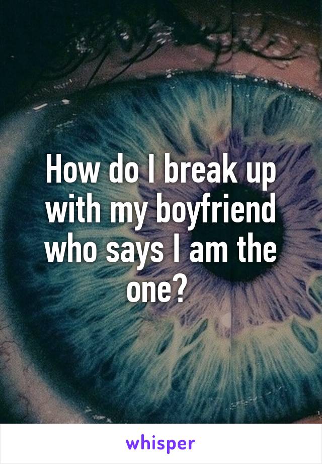 How do I break up with my boyfriend who says I am the one? 