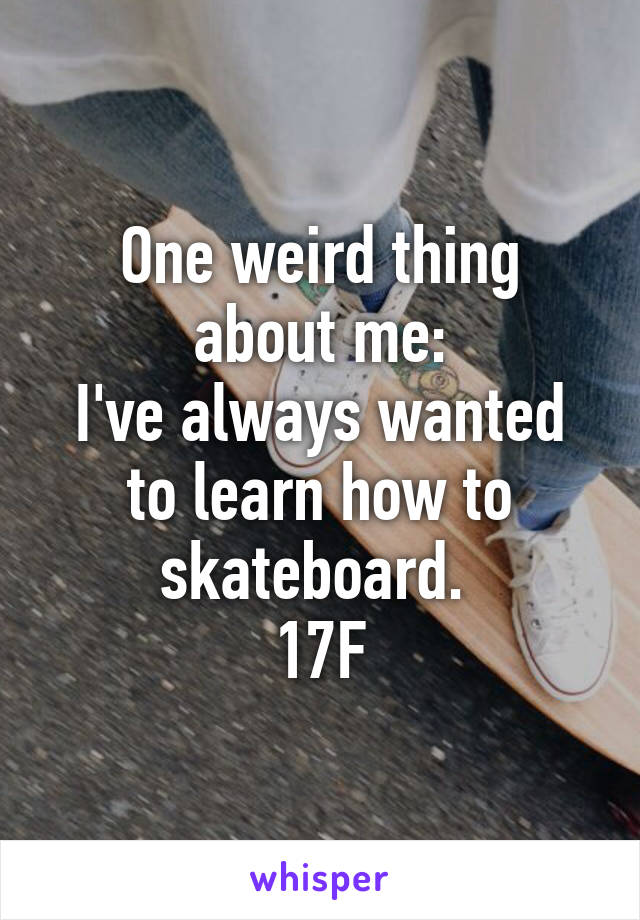 One weird thing about me:
I've always wanted to learn how to skateboard. 
17F