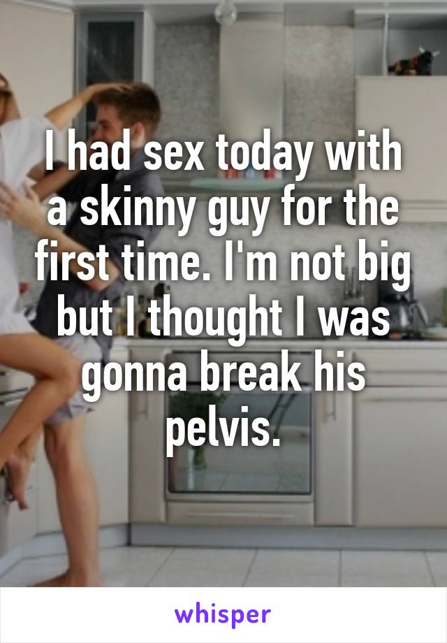 I had sex today with a skinny guy for the first time. I'm not big but I thought I was gonna break his pelvis.
