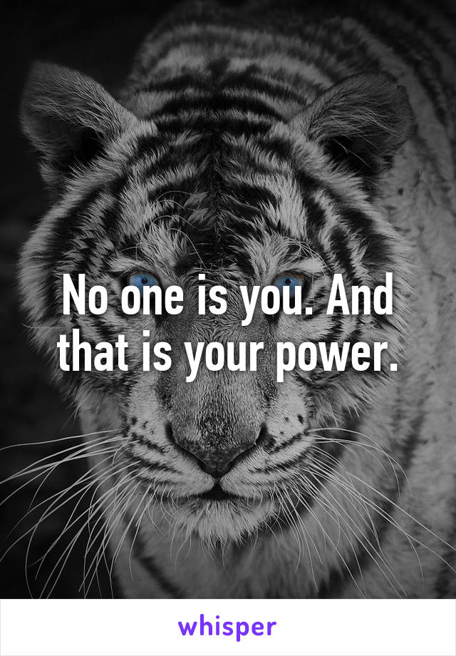 No one is you. And that is your power.