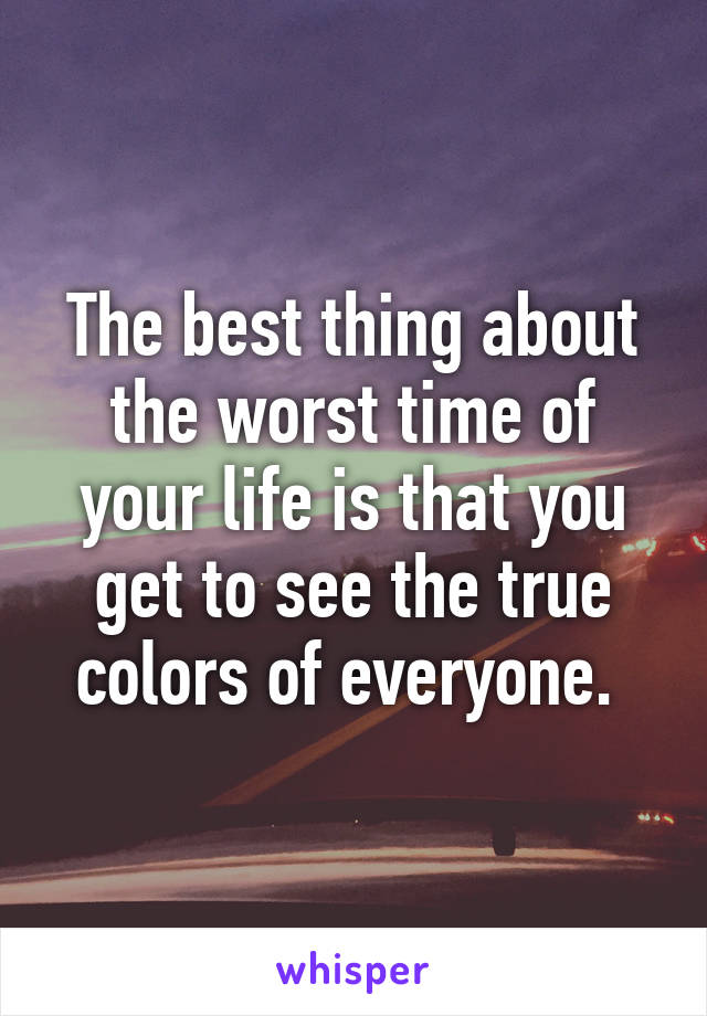 The best thing about the worst time of your life is that you get to see the true colors of everyone. 