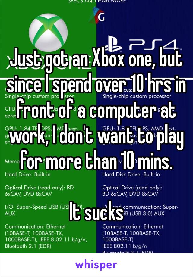 Just got an Xbox one, but since I spend over 10 hrs in front of a computer at work, I don't want to play for more than 10 mins. 

It sucks