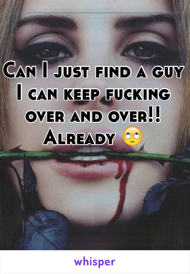 Can I just find a guy I can keep fucking over and over!! Already 🙄