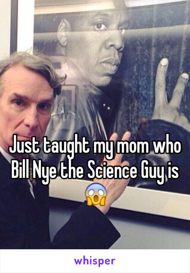 Just taught my mom who Bill Nye the Science Guy is 😱