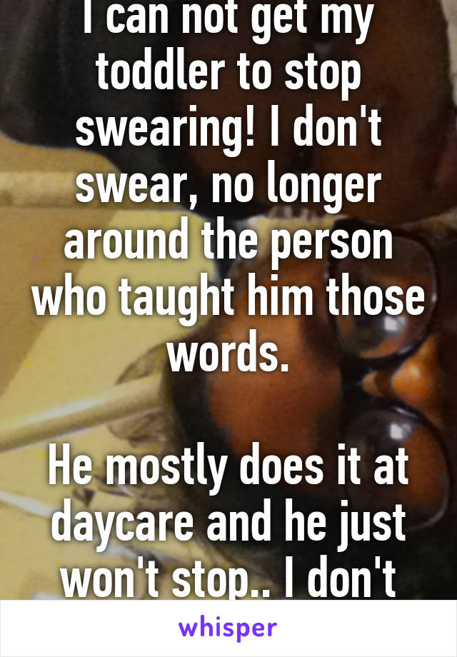 I can not get my toddler to stop swearing! I don't swear, no longer around the person who taught him those words.

He mostly does it at daycare and he just won't stop.. I don't know what to do!