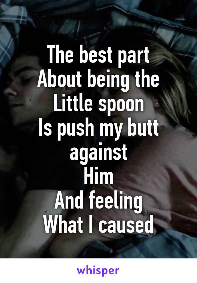 The best part
About being the
Little spoon
Is push my butt against
Him
And feeling
What I caused