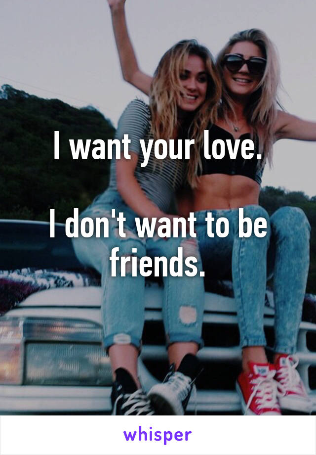 I want your love.

I don't want to be friends.
