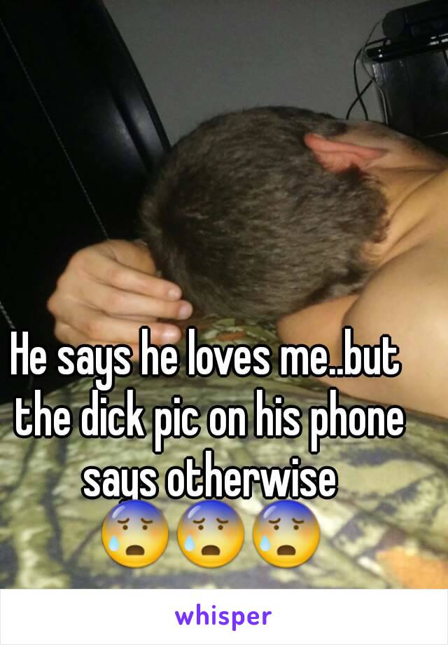 He says he loves me..but the dick pic on his phone says otherwise 😰😰😰