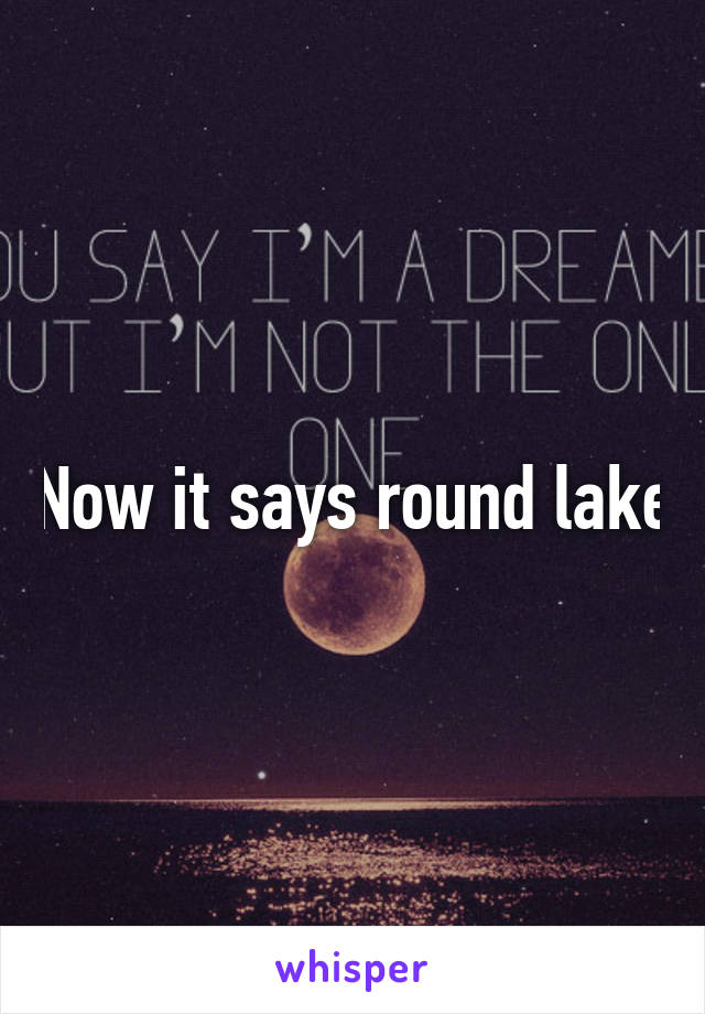 Now it says round lake