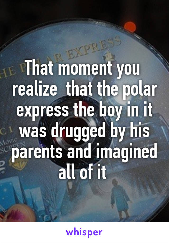 That moment you  realize  that the polar express the boy in it was drugged by his parents and imagined all of it 