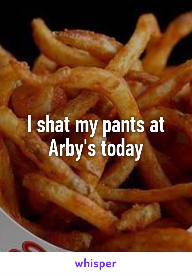 I shat my pants at Arby's today