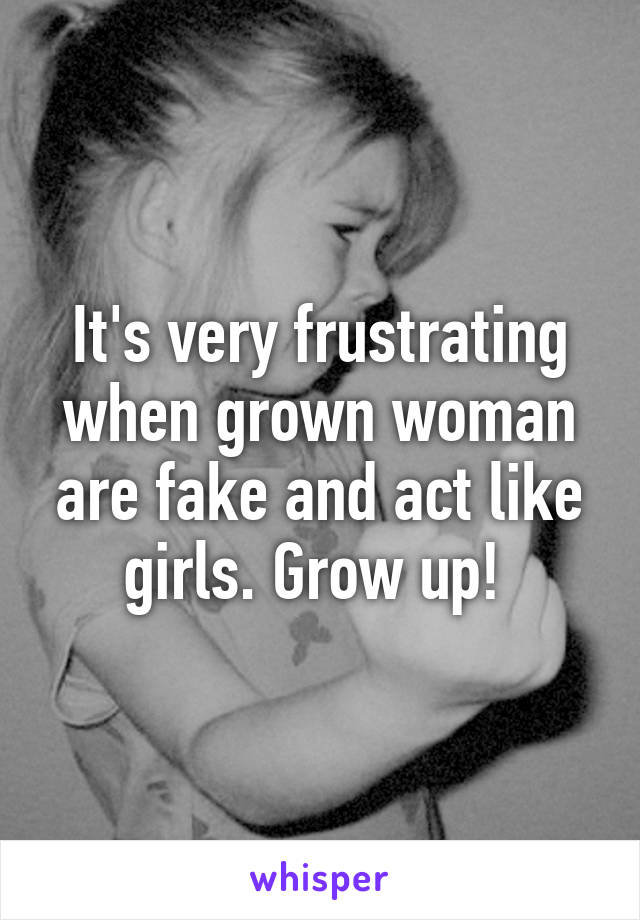 It's very frustrating when grown woman are fake and act like girls. Grow up! 