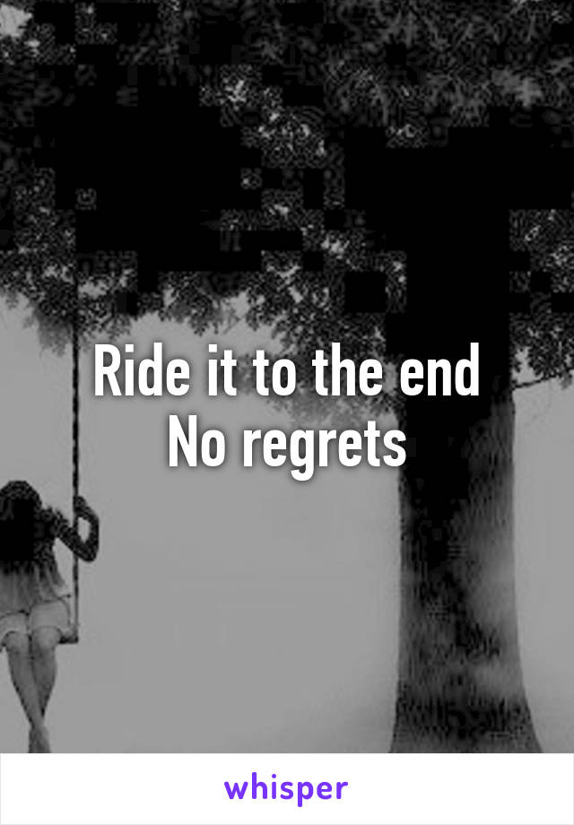 Ride it to the end
No regrets