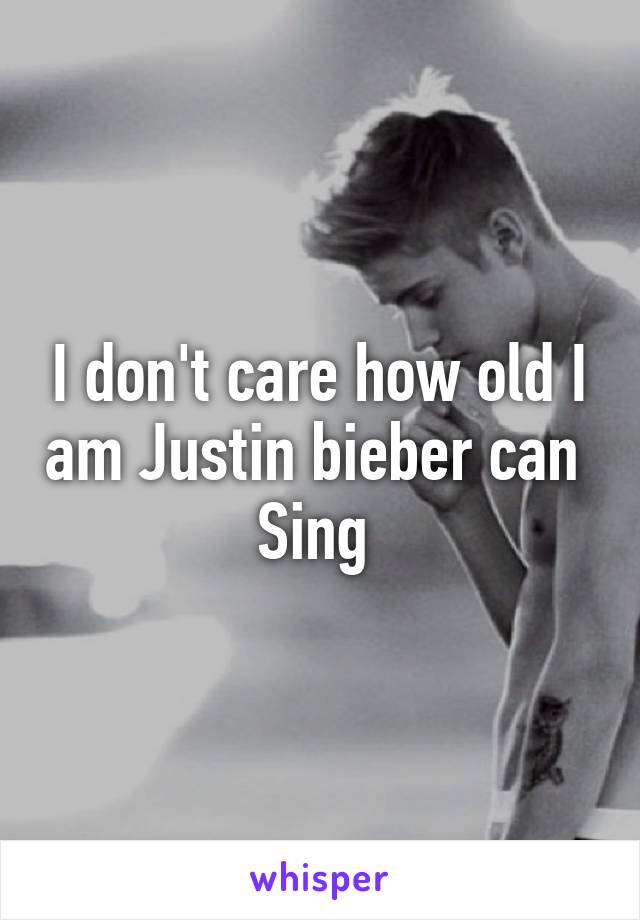 I don't care how old I am Justin bieber can 
Sing 