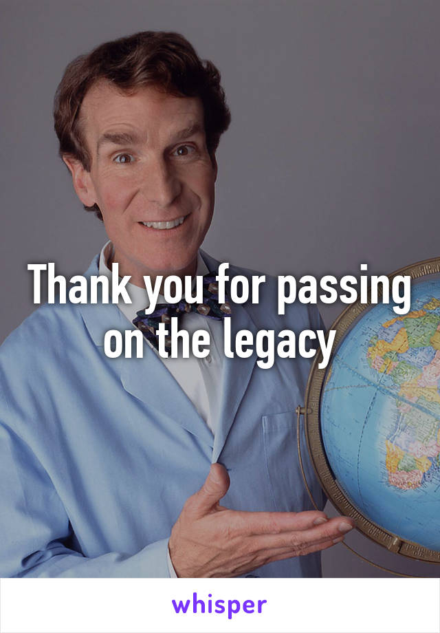 Thank you for passing on the legacy