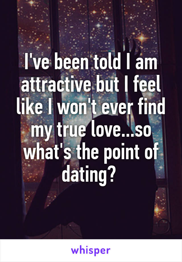 I've been told I am attractive but I feel like I won't ever find my true love...so what's the point of dating? 
