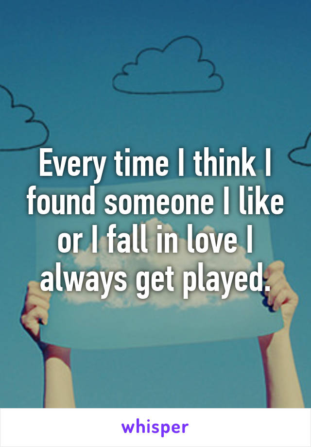 Every time I think I found someone I like or I fall in love I always get played.