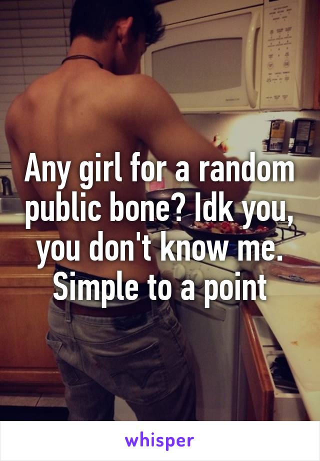 Any girl for a random public bone? Idk you, you don't know me. Simple to a point