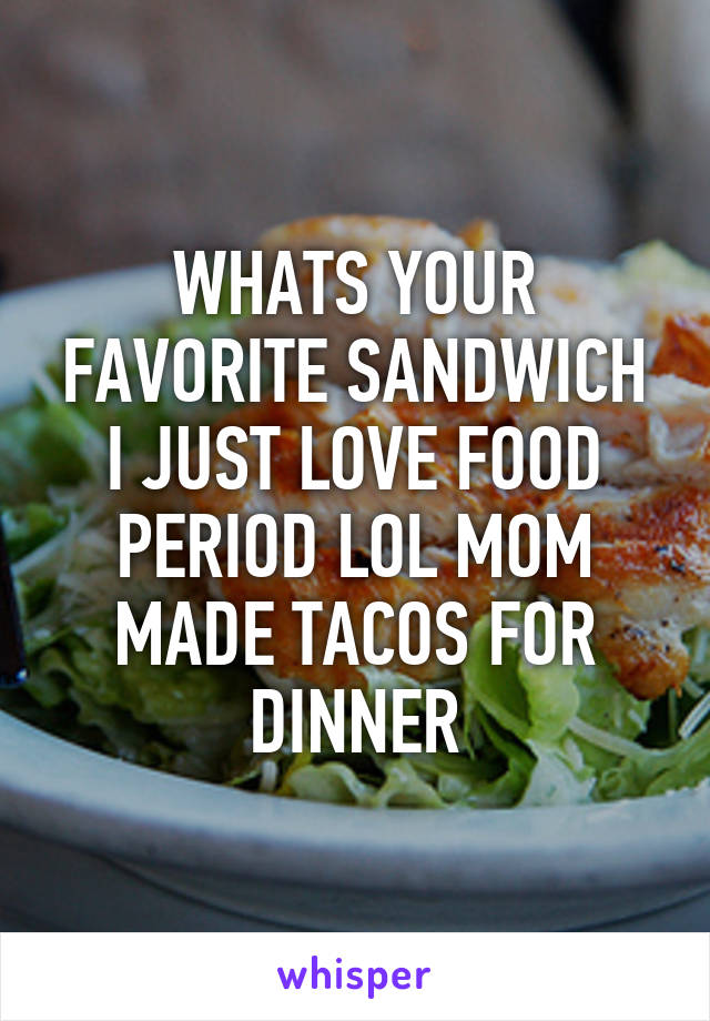 WHATS YOUR FAVORITE SANDWICH I JUST LOVE FOOD PERIOD LOL MOM MADE TACOS FOR DINNER