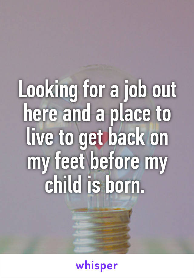 Looking for a job out here and a place to live to get back on my feet before my child is born. 