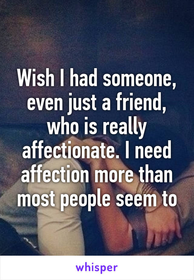 Wish I had someone, even just a friend, who is really affectionate. I need affection more than most people seem to