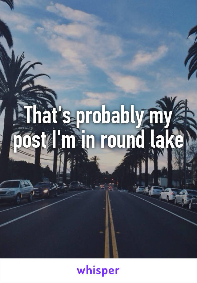 That's probably my post I'm in round lake 