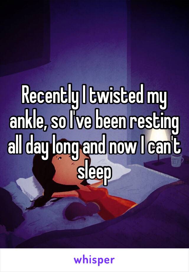 Recently I twisted my ankle, so I've been resting all day long and now I can't sleep