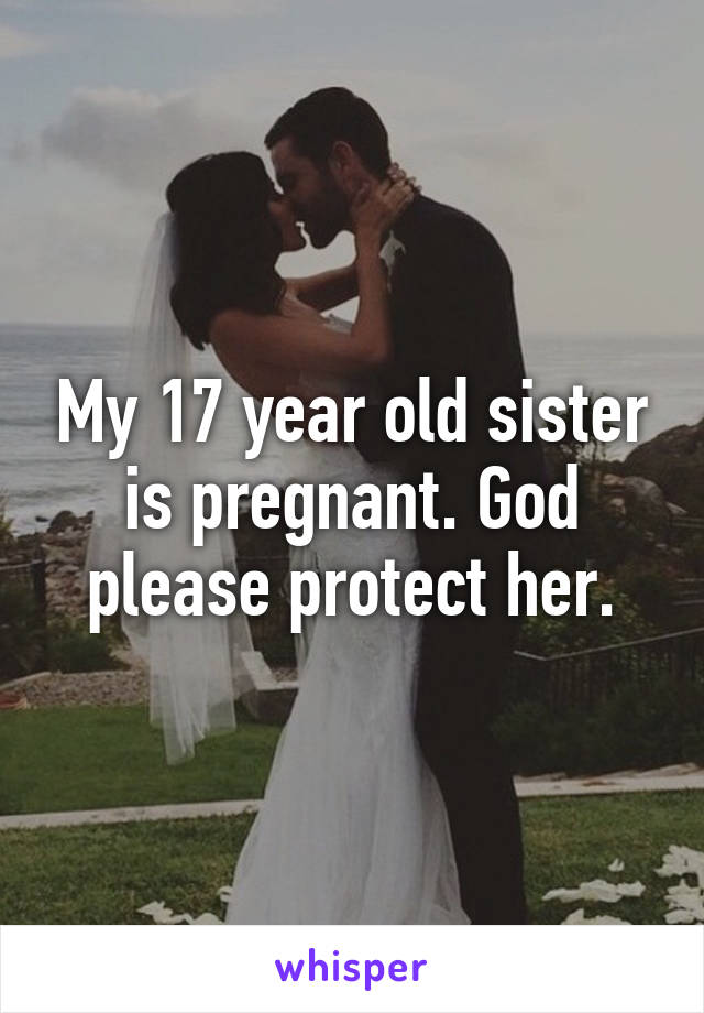 My 17 year old sister is pregnant. God please protect her.