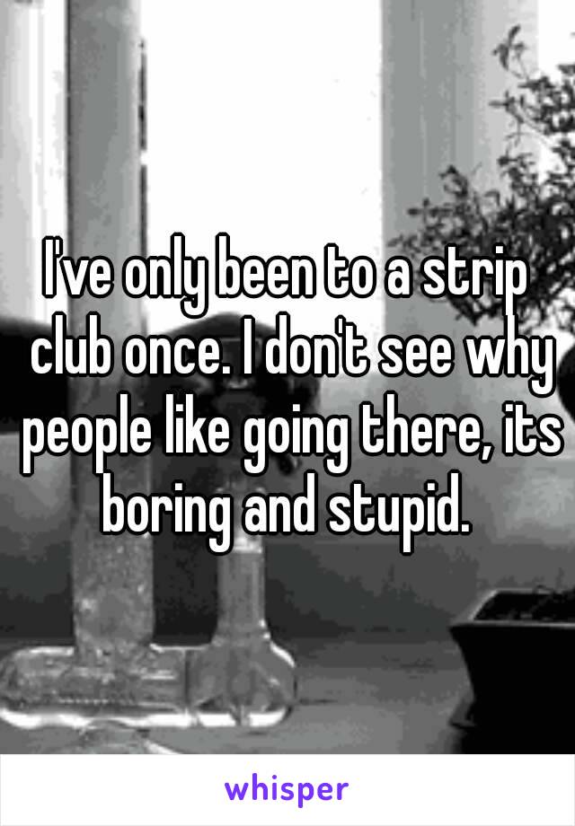 I've only been to a strip club once. I don't see why people like going there, its boring and stupid. 