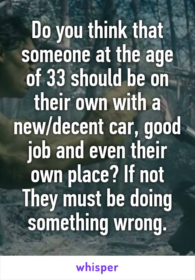 Do you think that someone at the age of 33 should be on their own with a new/decent car, good job and even their own place? If not
They must be doing something wrong.
