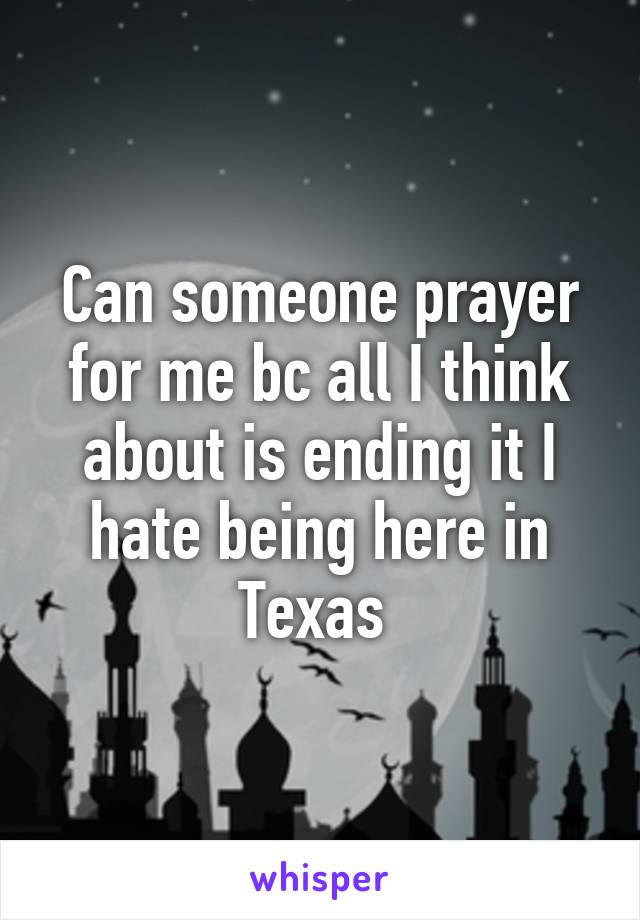 Can someone prayer for me bc all I think about is ending it I hate being here in Texas 