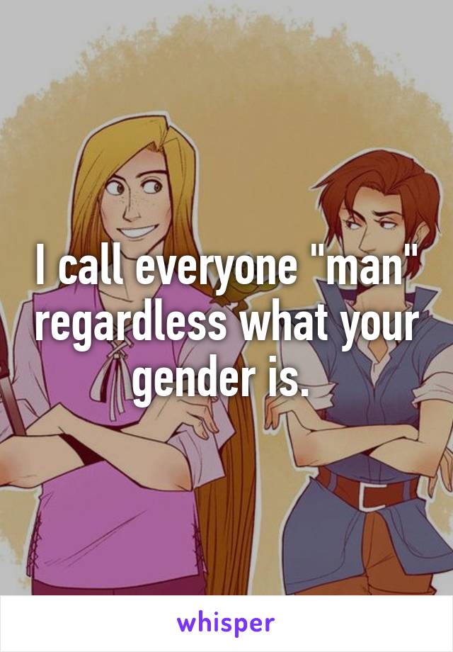 I call everyone "man" regardless what your gender is. 