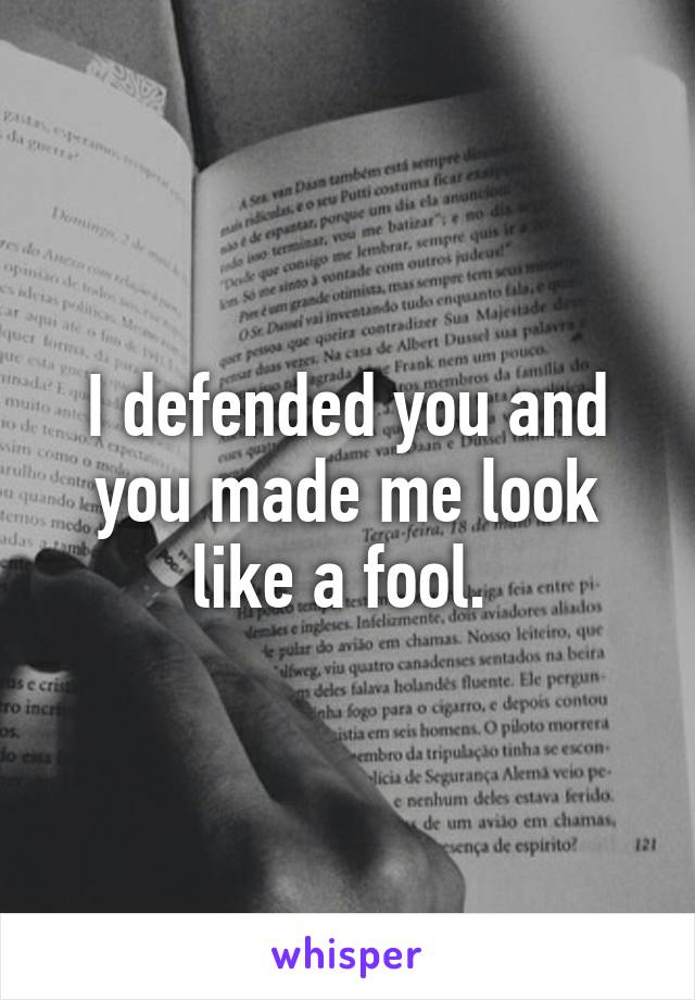 I defended you and you made me look like a fool. 