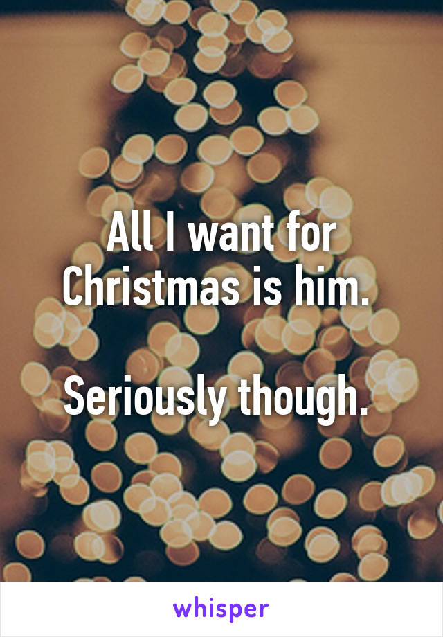 All I want for Christmas is him. 

Seriously though. 