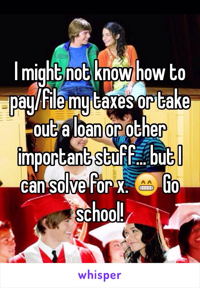 I might not know how to pay/file my taxes or take out a loan or other important stuff... but I can solve for x. 😁 Go school!