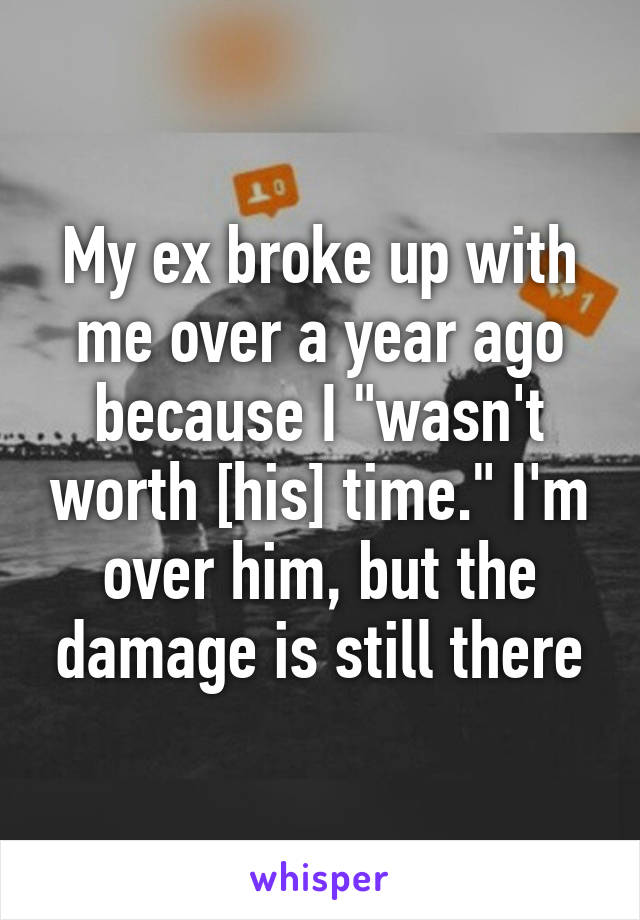 My ex broke up with me over a year ago because I "wasn't worth [his] time." I'm over him, but the damage is still there